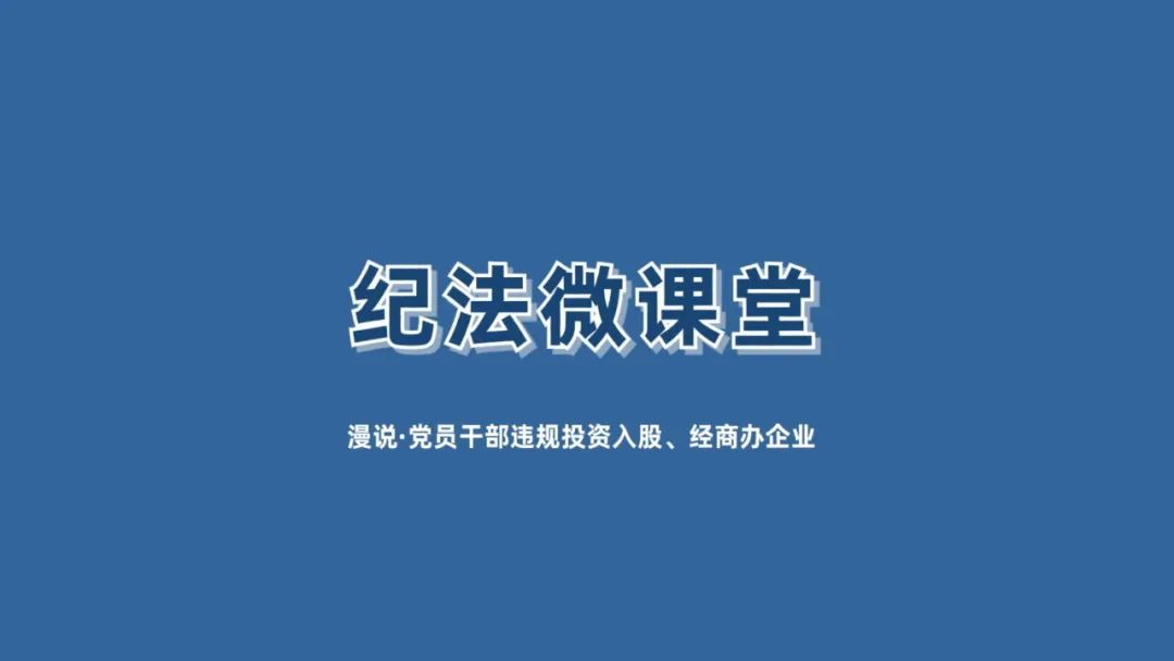 【纪法微课堂】漫说 · 党员干部违规投资入股、经商办企业（五）