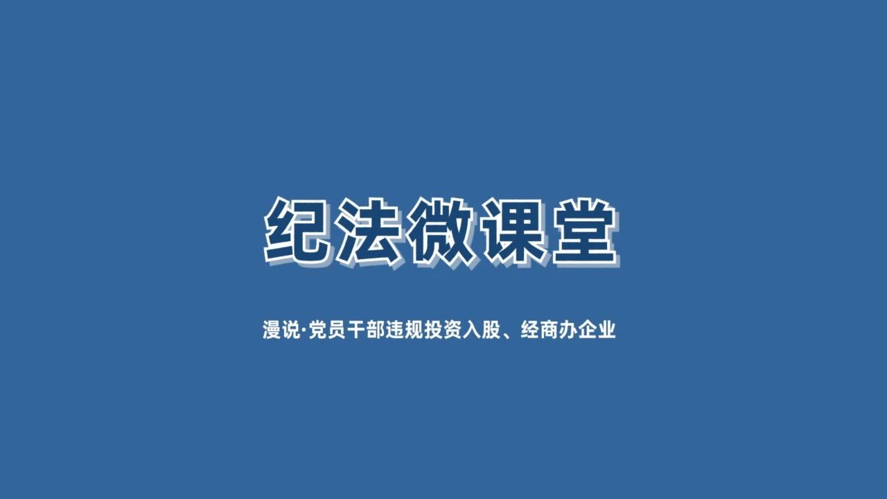 【纪法微课堂】漫说党员干部违规投资入股、经商办企业（十五）