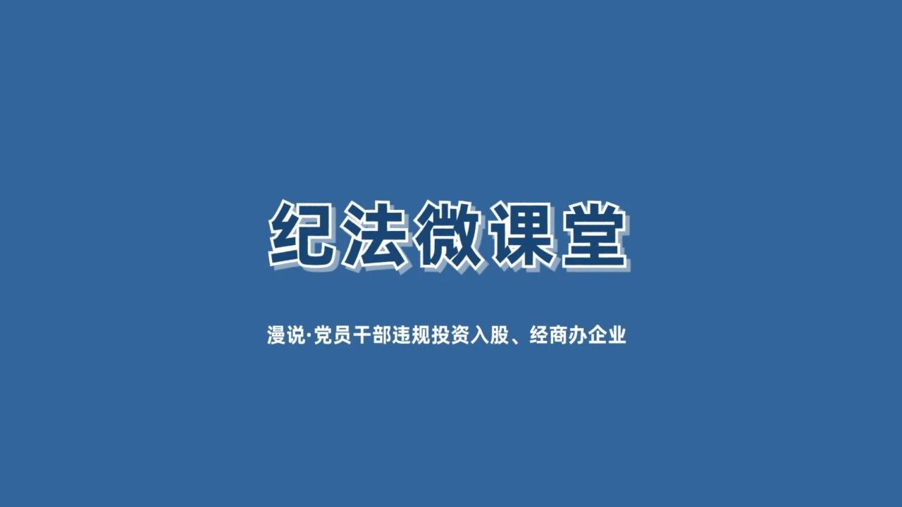 【纪法微课堂】漫说党员干部违规投资入股、经商办企业（十五）