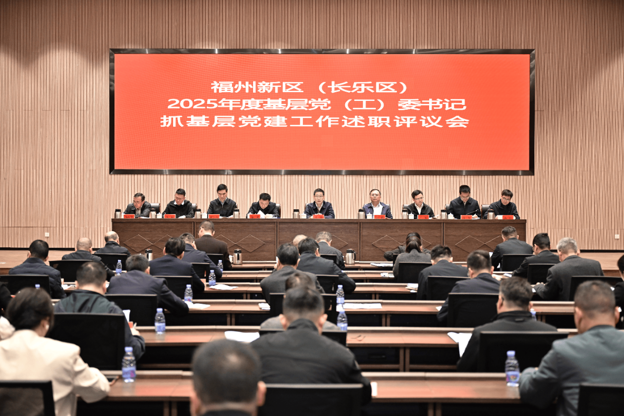 福州新区（长乐区）2025年度基层党（工）委书记抓基层党建工作述职评议会召开