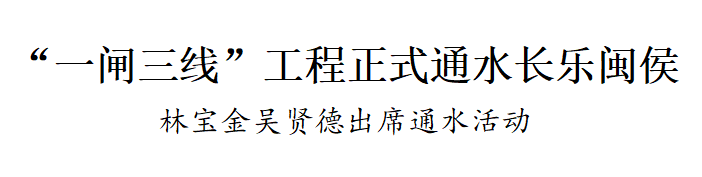 改革动态|“一闸三线”工程正式通水长乐闽侯！